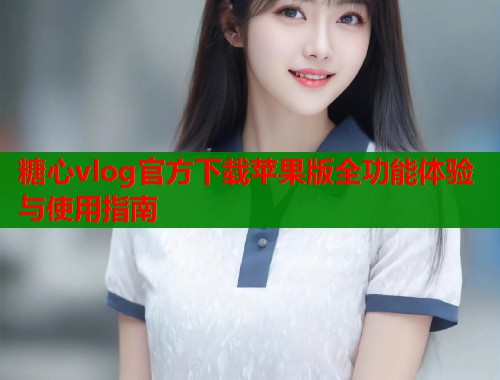 糖心vlog官方下载苹果版全功能体验与使用指南 第1张 糖心vlog官方下载苹果版全功能体验与使用指南 第1张