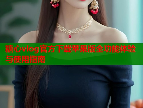 糖心vlog官方下载苹果版全功能体验与使用指南 第2张 糖心vlog官方下载苹果版全功能体验与使用指南 第2张