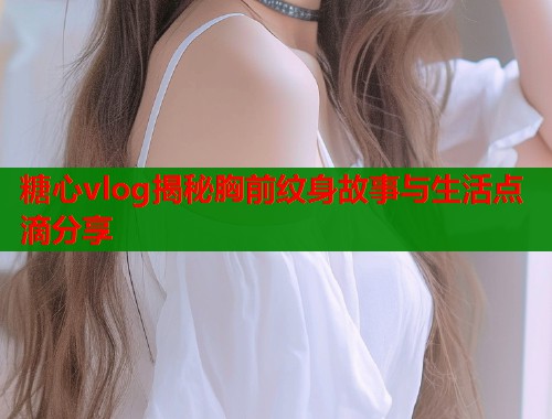 糖心vlog揭秘胸前纹身故事与生活点滴分享 第1张 糖心vlog揭秘胸前纹身故事与生活点滴分享 第1张