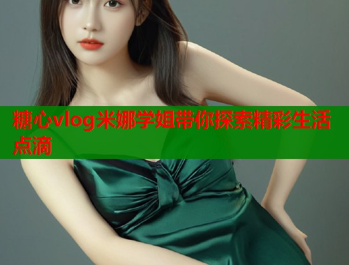 糖心vlog米娜学姐带你探索精彩生活点滴 第2张 糖心vlog米娜学姐带你探索精彩生活点滴 第2张