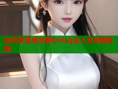 如何快速成为糖心vlog达人全攻略指南  第1张