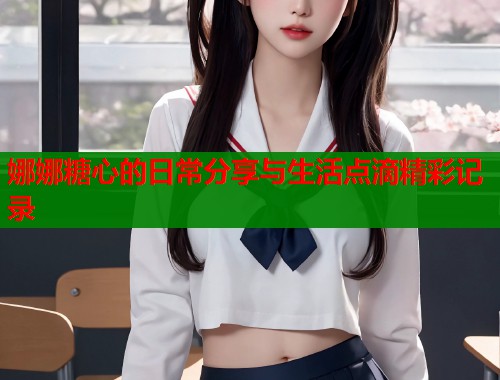娜娜糖心的日常分享与生活点滴精彩记录  第1张