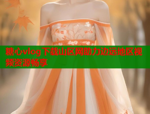 糖心vlog下载山区网助力边远地区视频资源畅享 第1张 糖心vlog下载山区网助力边远地区视频资源畅享 第1张