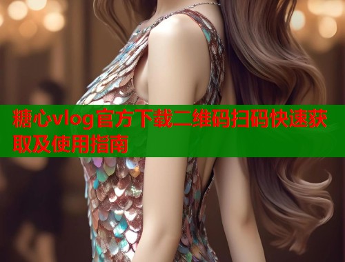 糖心vlog官方下载二维码扫码快速获取及使用指南 第1张 糖心vlog官方下载二维码扫码快速获取及使用指南 第1张