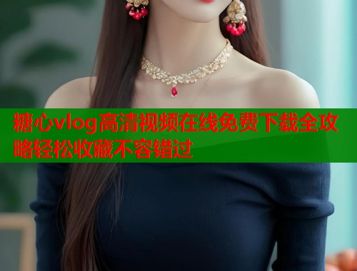 糖心vlog高清视频在线免费下载全攻略轻松收藏不容错过  第1张