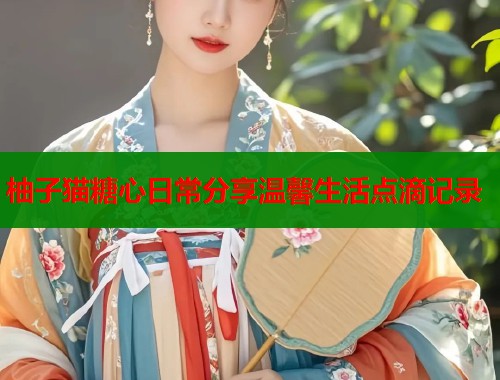 柚子猫糖心日常分享温馨生活点滴记录 第1张 柚子猫糖心日常分享温馨生活点滴记录 第1张