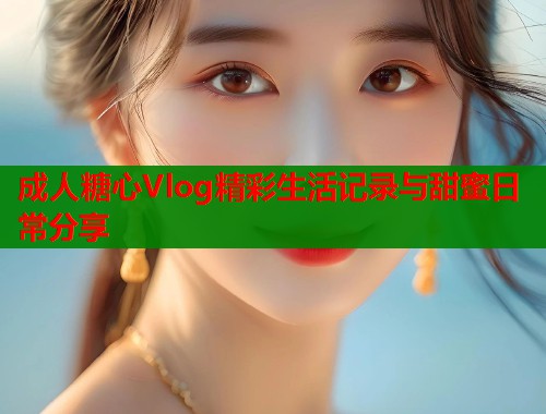 成人糖心Vlog精彩生活记录与甜蜜日常分享 第1张 成人糖心Vlog精彩生活记录与甜蜜日常分享 第1张