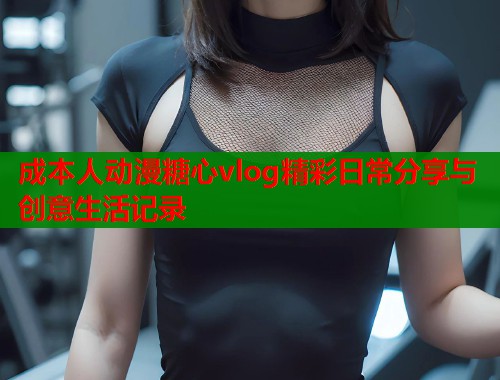 成本人动漫糖心vlog精彩日常分享与创意生活记录 第1张 成本人动漫糖心vlog精彩日常分享与创意生活记录 第1张