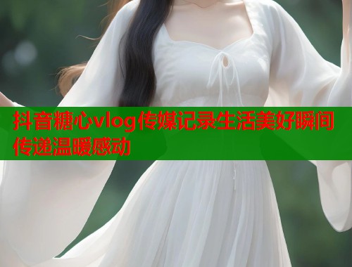 抖音糖心vlog传媒记录生活美好瞬间传递温暖感动  第1张