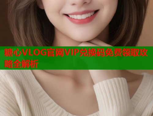 糖心VLOG官网VIP兑换码免费领取攻略全解析  第1张