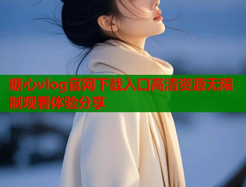 糖心vlog官网下载入口高清资源无限制观看体验分享 第1张 糖心vlog官网下载入口高清资源无限制观看体验分享 第1张