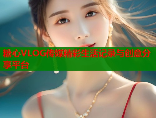 糖心VLOG传媒精彩生活记录与创意分享平台  第1张