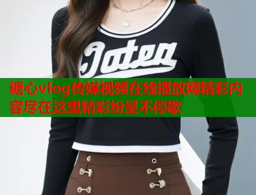 糖心vlog传媒视频在线播放网精彩内容尽在这里精彩纷呈不停歇 第1张 糖心vlog传媒视频在线播放网精彩内容尽在这里精彩纷呈不停歇 第1张