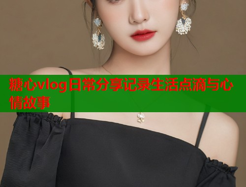 糖心vlog日常分享记录生活点滴与心情故事  第1张