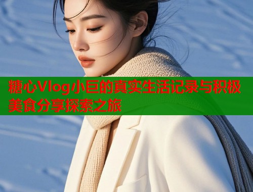 糖心Vlog小巨的真实生活记录与积极美食分享探索之旅 第1张 糖心Vlog小巨的真实生活记录与积极美食分享探索之旅 第1张