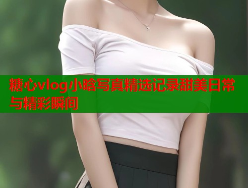 糖心vlog小晗写真精选记录甜美日常与精彩瞬间  第1张