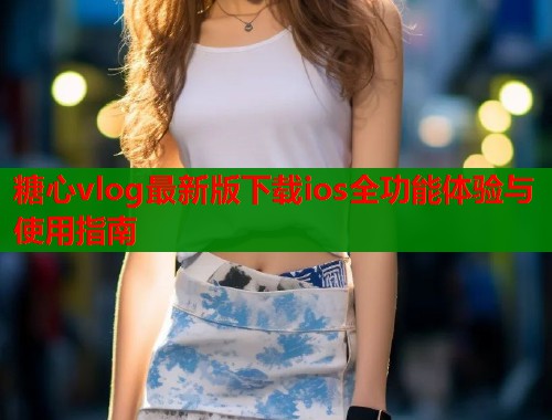 糖心vlog最新版下载ios全功能体验与使用指南 第1张 糖心vlog最新版下载ios全功能体验与使用指南 第1张