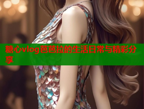 糖心vlog芭芭拉的生活日常与精彩分享 第1张 糖心vlog芭芭拉的生活日常与精彩分享 第1张