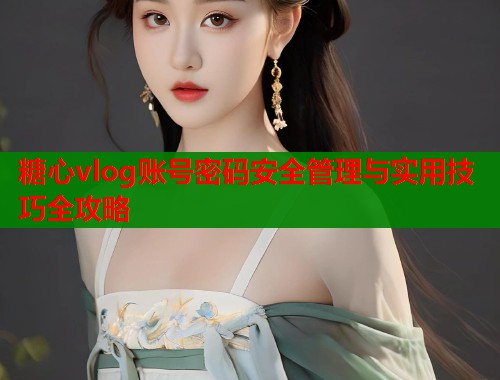 糖心vlog账号密码安全管理与实用技巧全攻略 第1张 糖心vlog账号密码安全管理与实用技巧全攻略 第1张