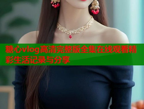 糖心vlog高清完整版全集在线观看精彩生活记录与分享 第1张 糖心vlog高清完整版全集在线观看精彩生活记录与分享 第1张