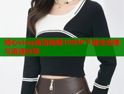 糖心vlog高清视频1080P下载全攻略与资源分享  第1张