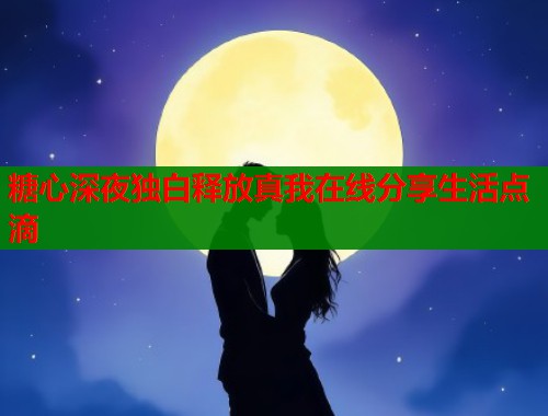 糖心深夜独白释放真我在线分享生活点滴 第1张 糖心深夜独白释放真我在线分享生活点滴 第1张