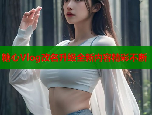 糖心Vlog改名升级全新内容精彩不断 第1张 糖心Vlog改名升级全新内容精彩不断 第1张