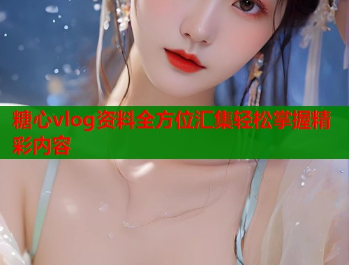 糖心vlog资料全方位汇集轻松掌握精彩内容 第1张 糖心vlog资料全方位汇集轻松掌握精彩内容 第1张