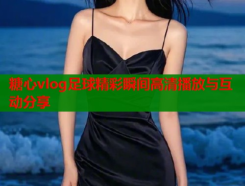 糖心vlog足球精彩瞬间高清播放与互动分享 第1张 糖心vlog足球精彩瞬间高清播放与互动分享 第1张