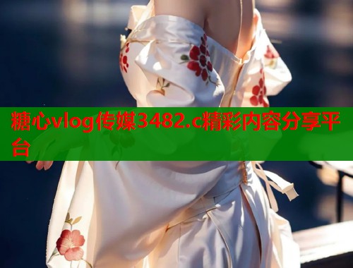 糖心vlog传媒3482.c精彩内容分享平台 第1张 糖心vlog传媒3482.c精彩内容分享平台 第1张