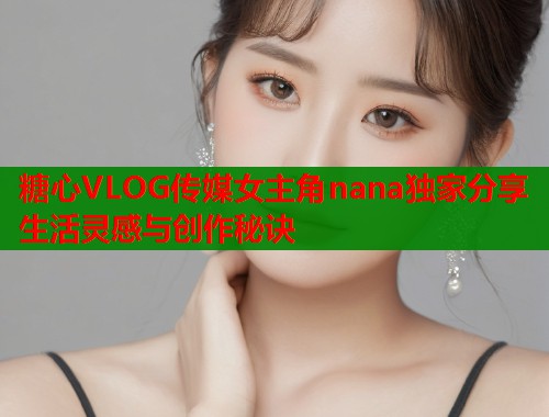 糖心VLOG传媒女主角nana独家分享生活灵感与创作秘诀  第2张