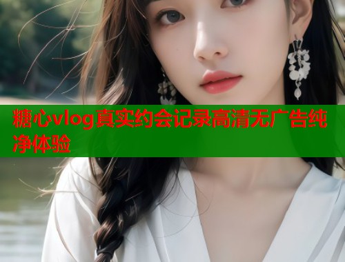 糖心vlog真实约会记录高清无广告纯净体验 第1张 糖心vlog真实约会记录高清无广告纯净体验 第1张