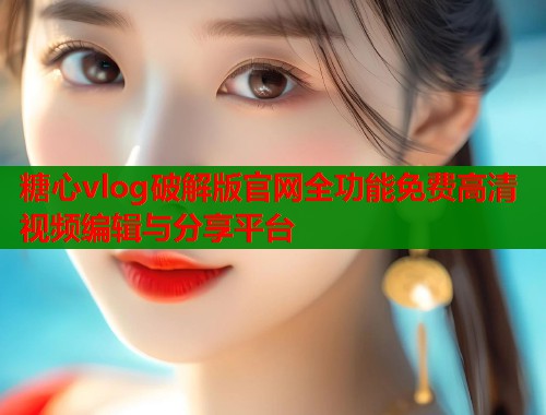 糖心vlog破解版官网全功能免费高清视频编辑与分享平台  第1张