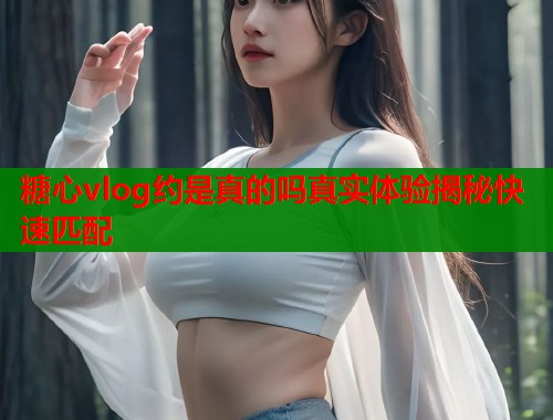 糖心vlog约是真的吗真实体验揭秘快速匹配  第1张